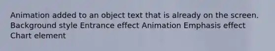 Animation added to an object text that is already on the screen. Background style Entrance effect Animation Emphasis effect Chart element