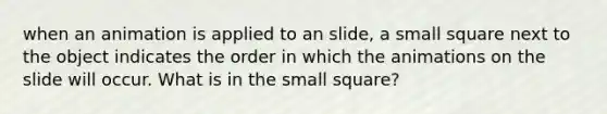 when an animation is applied to an slide, a small square next to the object indicates the order in which the animations on the slide will occur. What is in the small square?