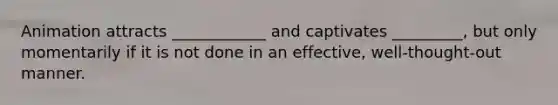 Animation attracts ____________ and captivates _________, but only momentarily if it is not done in an effective, well-thought-out manner.