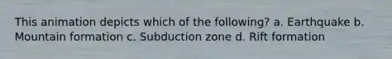 This animation depicts which of the following? a. Earthquake b. Mountain formation c. Subduction zone d. Rift formation