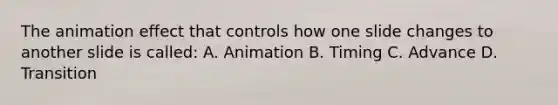 The animation effect that controls how one slide changes to another slide is called: A. Animation B. Timing C. Advance D. Transition