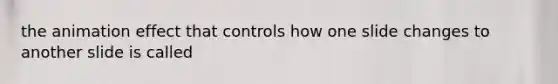 the animation effect that controls how one slide changes to another slide is called