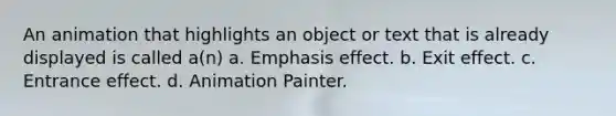 An animation that highlights an object or text that is already displayed is called a(n) a. Emphasis effect. b. Exit effect. c. Entrance effect. d. Animation Painter.