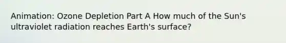 Animation: Ozone Depletion Part A How much of the Sun's ultraviolet radiation reaches Earth's surface?