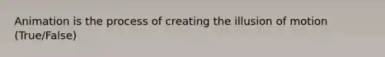 Animation is the process of creating the illusion of motion (True/False)