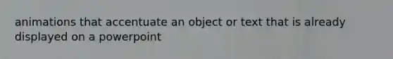 animations that accentuate an object or text that is already displayed on a powerpoint