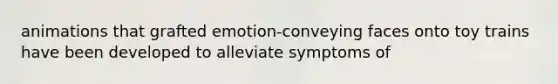 animations that grafted emotion-conveying faces onto toy trains have been developed to alleviate symptoms of