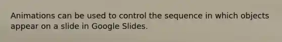 Animations can be used to control the sequence in which objects appear on a slide in Google Slides.