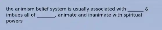 the animism belief system is usually associated with _______ & imbues all of ________, animate and inanimate with spiritual powers