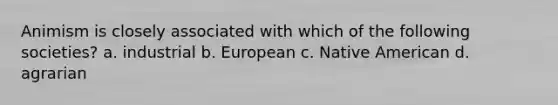 Animism is closely associated with which of the following societies? a. industrial b. European c. Native American d. agrarian