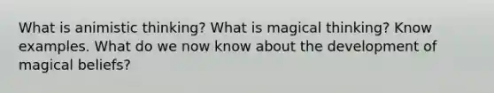 What is animistic thinking? What is magical thinking? Know examples. What do we now know about the development of magical beliefs?