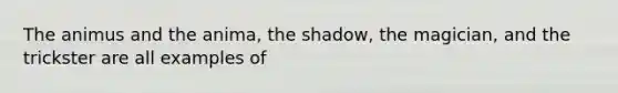 The animus and the anima, the shadow, the magician, and the trickster are all examples of