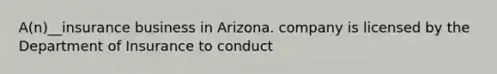 A(n)__insurance business in Arizona. company is licensed by the Department of Insurance to conduct