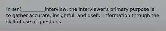 In a(n)__________interview, the interviewer's primary purpose is to gather accurate, insightful, and useful information through the skillful use of questions.