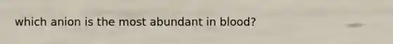 which anion is the most abundant in blood?