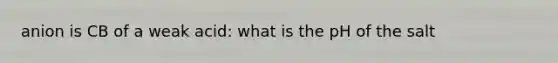 anion is CB of a weak acid: what is the pH of the salt