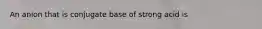 An anion that is conjugate base of strong acid is