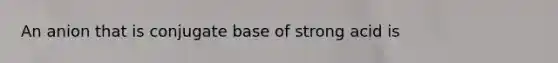 An anion that is conjugate base of strong acid is