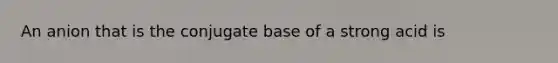 An anion that is the conjugate base of a strong acid is