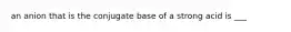 an anion that is the conjugate base of a strong acid is ___