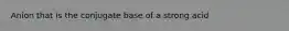 Anion that is the conjugate base of a strong acid