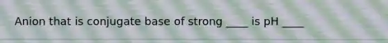 Anion that is conjugate base of strong ____ is pH ____