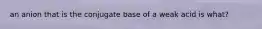 an anion that is the conjugate base of a weak acid is what?