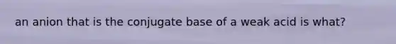 an anion that is the conjugate base of a weak acid is what?