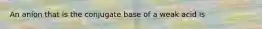 An anion that is the conjugate base of a weak acid is