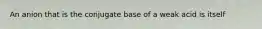 An anion that is the conjugate base of a weak acid is itself