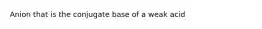 Anion that is the conjugate base of a weak acid