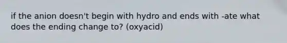 if the anion doesn't begin with hydro and ends with -ate what does the ending change to? (oxyacid)