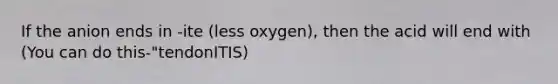 If the anion ends in -ite (less oxygen), then the acid will end with (You can do this-"tendonITIS)