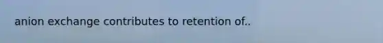 anion exchange contributes to retention of..