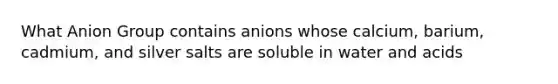 What Anion Group contains anions whose calcium, barium, cadmium, and silver salts are soluble in water and acids