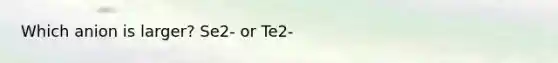 Which anion is larger? Se2- or Te2-