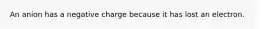 An anion has a negative charge because it has lost an electron.