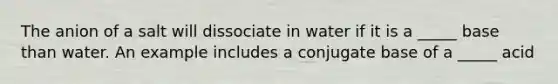 The anion of a salt will dissociate in water if it is a _____ base than water. An example includes a conjugate base of a _____ acid