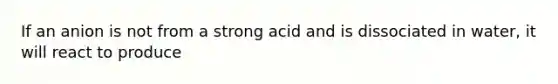 If an anion is not from a strong acid and is dissociated in water, it will react to produce