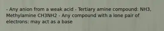 - Any anion from a weak acid - Tertiary amine compound: NH3, Methylamine CH3NH2 - Any compound with a lone pair of electrons: may act as a base