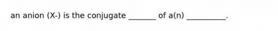 an anion (X-) is the conjugate _______ of a(n) __________.