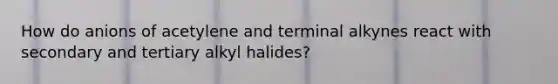 How do anions of acetylene and terminal alkynes react with secondary and tertiary alkyl halides?