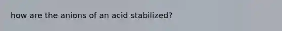 how are the anions of an acid stabilized?