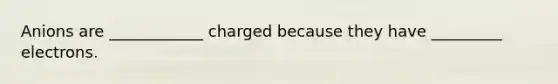 Anions are ____________ charged because they have _________ electrons.