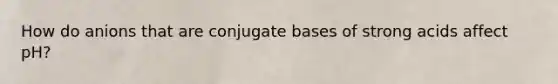 How do anions that are conjugate bases of strong acids affect pH?