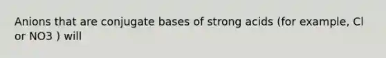 Anions that are conjugate bases of strong acids (for example, Cl or NO3 ) will