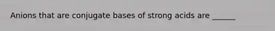 Anions that are conjugate bases of strong acids are ______