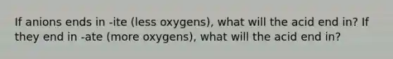 If anions ends in -ite (less oxygens), what will the acid end in? If they end in -ate (more oxygens), what will the acid end in?