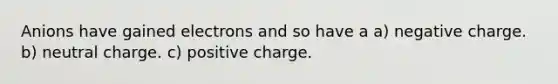 Anions have gained electrons and so have a a) negative charge. b) neutral charge. c) positive charge.