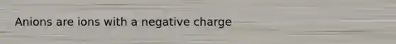 Anions are ions with a negative charge